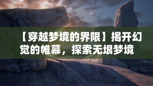 【穿越梦境的界限】揭开幻觉的帷幕，探索无垠梦境中隐藏的真实与奥秘